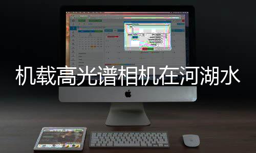 机载高光谱相机在河湖水质状况快速检测方向的应用
